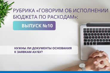 Вышел одиннадцатый выпуск рубрики «Говорим об исполнении бюджета по расходам»: Нужны ли документы основания к заявкам АУ/БУ?